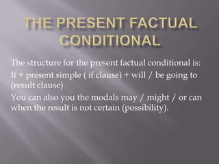 Thepresent factual conditional Thestructure for thepresent factual conditional is: If + presentsimple ( ifclause) + will/ begoing to (resultclause) Youcanalsoyouthemodalsmay / might / orcanwhentheresult is notcertain (possibility). 