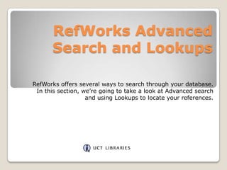 RefWorks Advanced
      Search and Lookups

RefWorks offers several ways to search through your database.
 In this section, we‟re going to take a look at Advanced search
                   and using Lookups to locate your references.
 