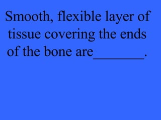 Smooth, flexible layer of tissue covering the ends of the bone are_______. 