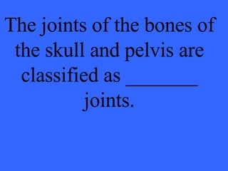 The joints of the bones of the skull and pelvis are classified as _______ joints. 
