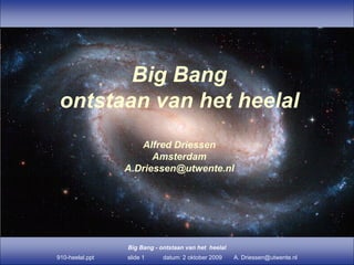 Big Bang
 ontstaan van het heelal
                    Alfred Driessen
                       Amsterdam
                 A.Driessen@utwente.nl




                 Big Bang - ontstaan van het heelal
910-heelal.ppt   slide 1     datum: 2 oktober 2009    A. Driessen@utwente.nl
 