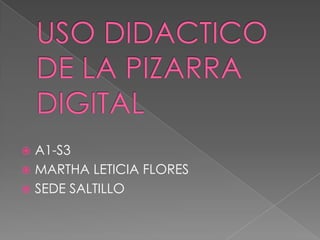 USO DIDACTICO DE LA PIZARRA DIGITAL A1-S3 MARTHA LETICIA FLORES SEDE SALTILLO 