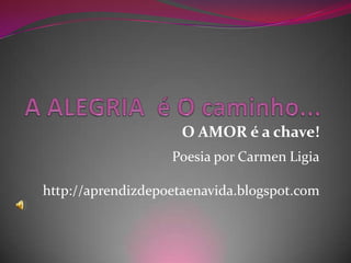 A ALEGRIA  é O caminho... O AMOR é a chave! Poesia por Carmen Ligia http://aprendizdepoetaenavida.blogspot.com 