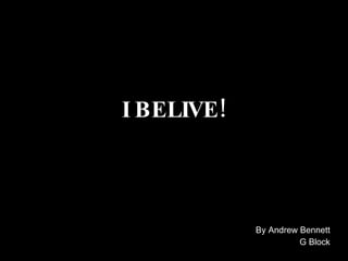 I BELIVE! By Andrew Bennett G Block 