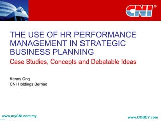THE USE OF HR PERFORMANCE MANAGEMENT IN STRATEGIC BUSINESS PLANNING Case Studies, Concepts and Debatable Ideas Kenny Ong CNI Holdings Berhad 