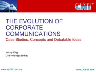 THE EVOLUTION OF
   CORPORATE
   COMMUNICATIONS
   Case Studies, Concepts and Debatable Ideas


   Kenny Ong
   CNI Holdings Berhad




www.myCNI.com.my                          www.OOBEY.com
 