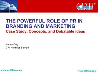 THE POWERFUL ROLE OF PR IN BRANDING AND MARKETING Case Study, Concepts, and Debatable Ideas Kenny Ong CNI Holdings Berhad www.myCNI.com.my www.OOBEY.com   