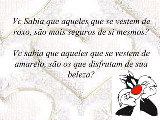 Vc Sabia que aqueles que se vestem de roxo, são mais seguros de si mesmos? Vc sabia que aqueles que se vestem de amarelo, são os que disfrutam de sua beleza? 