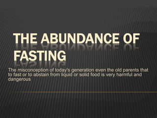 THE ABUNDANCE OF FASTING The misconception of today's generation even the old parents that to fast or to abstain from liquid or solid food is very harmful and dangerous 
