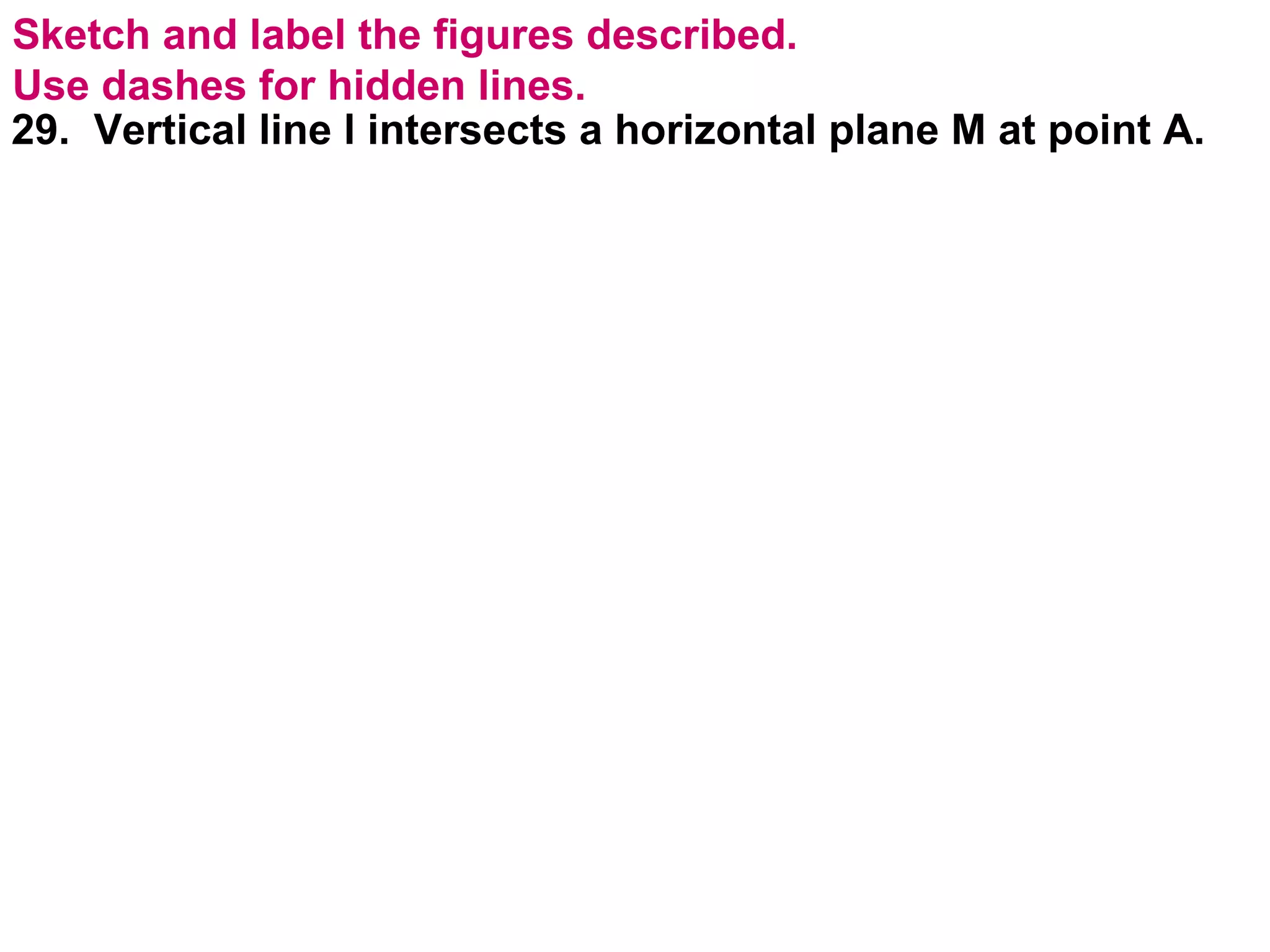 Sketch and label the figures described.  Use dashes for hidden lines. 29.  Vertical line l intersects a horizontal plane M at point A. 