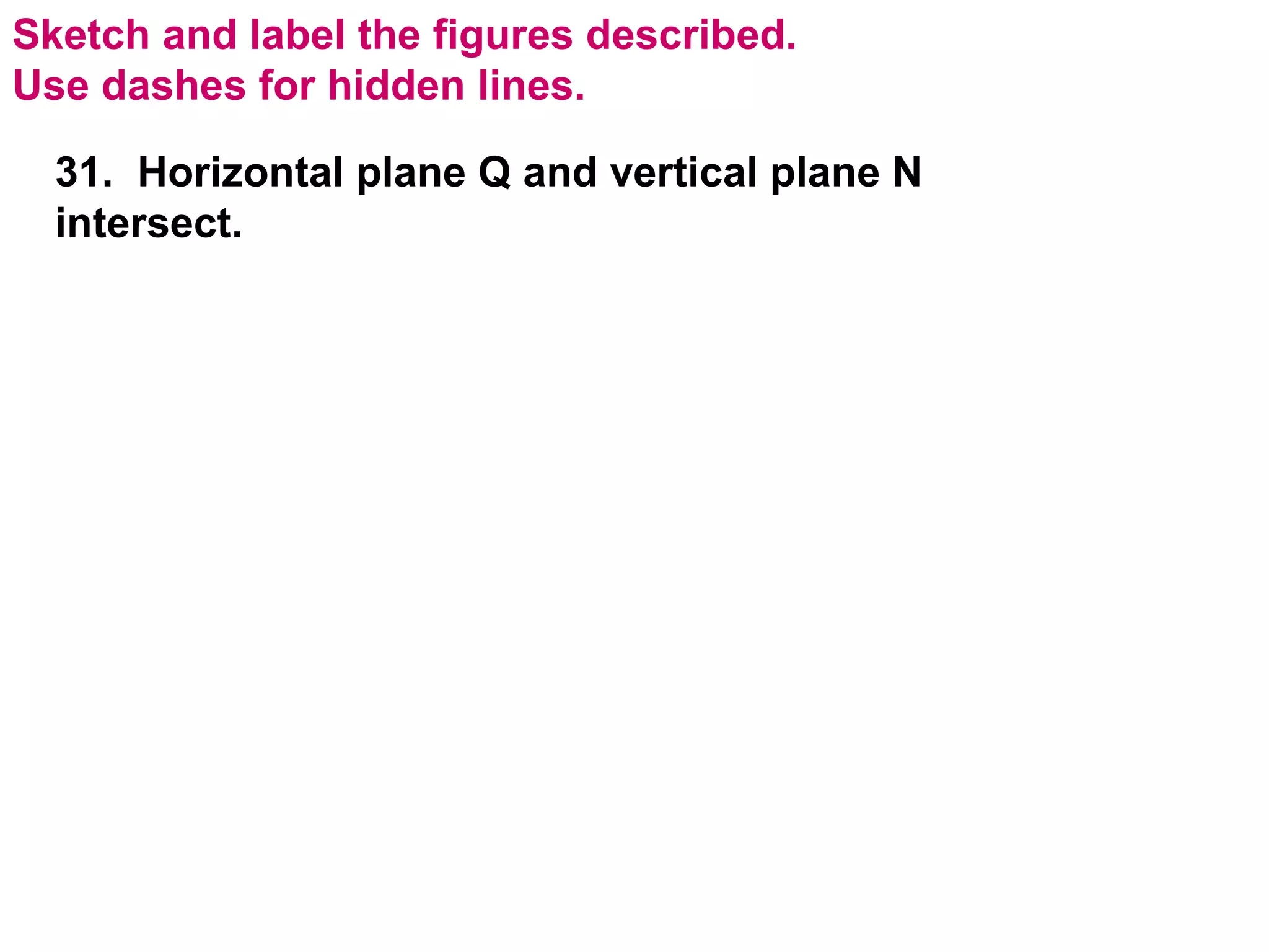 Sketch and label the figures described.  Use dashes for hidden lines. 31.  Horizontal plane Q and vertical plane N intersect. 