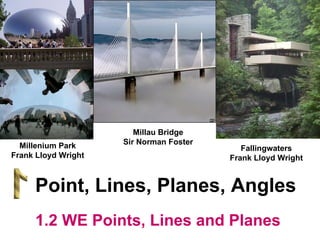 Millau Bridge Sir Norman Foster Point, Lines, Planes, Angles Fallingwaters Frank Lloyd Wright Millenium Park Frank Lloyd Wright 1.2 WE Points, Lines and Planes 