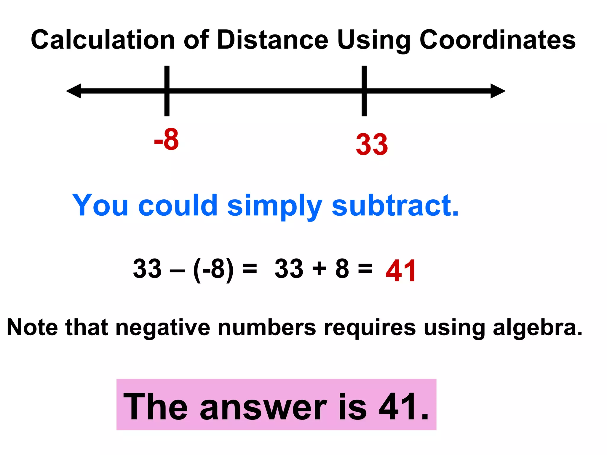 Calculation of Distance Using Coordinates -8 33 The answer is 41. You could simply subtract. 33 – (-8) = 33 + 8 = 41 Note that negative numbers requires using algebra. 