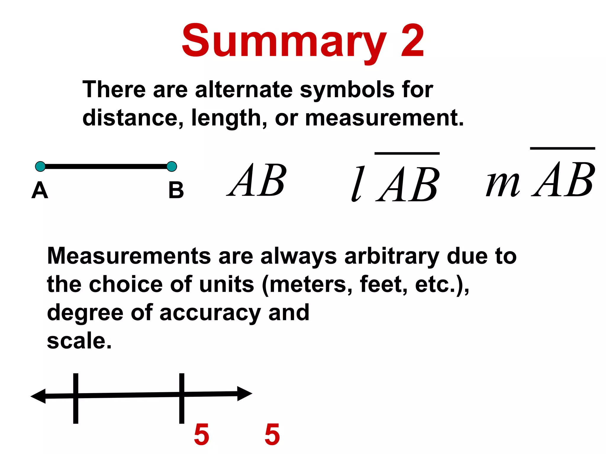 Summary 2 A B There are alternate symbols for  distance, length, or measurement. 5 5 Measurements are always arbitrary due to  the choice of units (meters, feet, etc.), degree of accuracy and scale. 