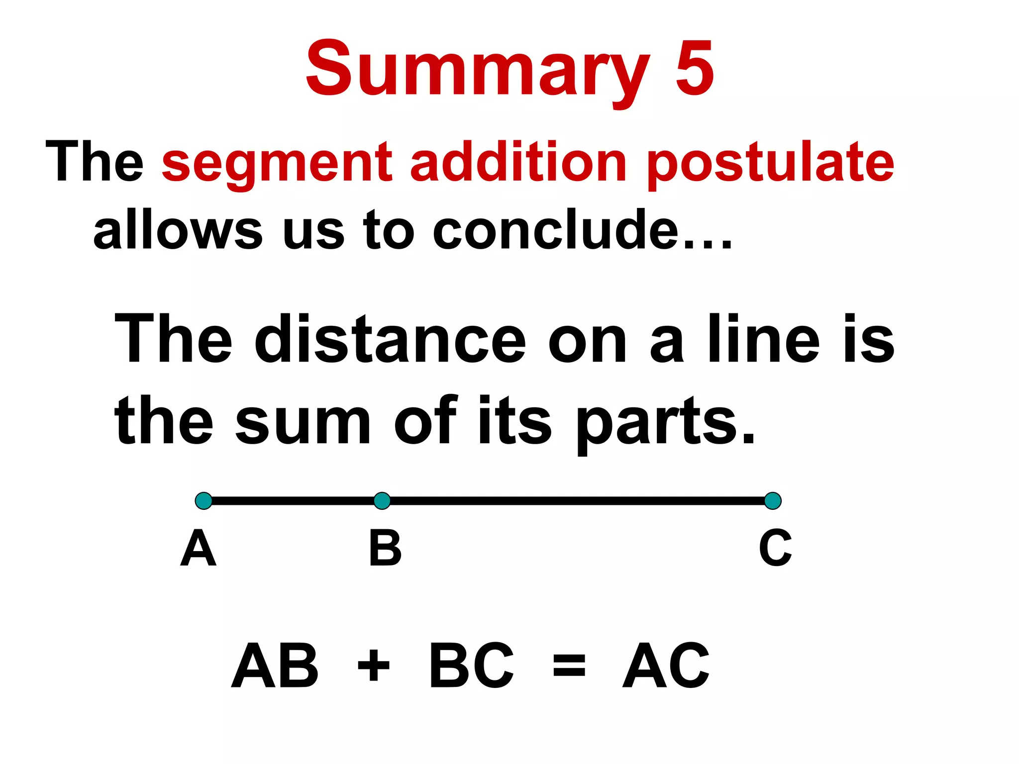 Summary 5 The  segment addition postulate   allows us to conclude… The distance on a line is  the sum of its parts. A B C AB  +  BC  =  AC 