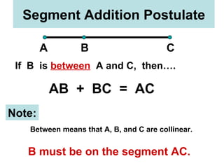 Segment Addition Postulate A B C If  B  is  between   A and C,  then…. AB  +  BC  =  AC Note: Between means that A, B, and C are collinear. B must be on the segment AC. 