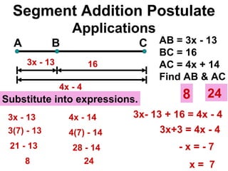 Segment Addition Postulate Applications A B C 16 AB = 3x - 13 BC = 16  AC = 4x + 14 Find AB & AC 3x - 13 4x - 4  3x- 13 + 16 = 4x - 4 - x = - 7 Substitute into expressions. 3x+3 = 4x - 4 x =  7 3x - 13 3(7) - 13 21 - 13 8 8 4(7) - 14  4x - 14  28 - 14  24  24  