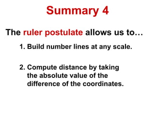 Summary 4 The  ruler postulate  allows us to… 1. Build number lines at any scale. 2. Compute distance by taking the absolute value of the  difference of the coordinates. 