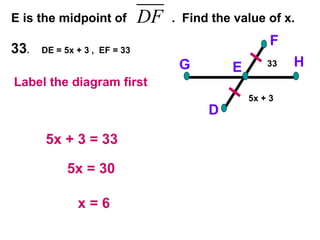 33 .  DE = 5x + 3 ,  EF = 33 E is the midpoint of  .  Find the value of x. F D H G E 5x + 3 = 33 5x = 30 x = 6 33 5x + 3 Label the diagram first 