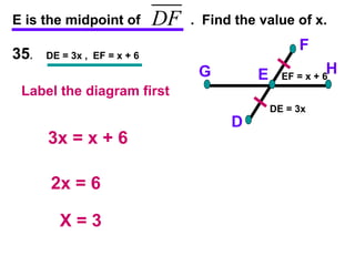 35 .  DE = 3x ,  EF = x + 6 E is the midpoint of  .  Find the value of x. F D H G E 3x = x + 6 2x = 6 X = 3 EF = x + 6 DE = 3x Label the diagram first 