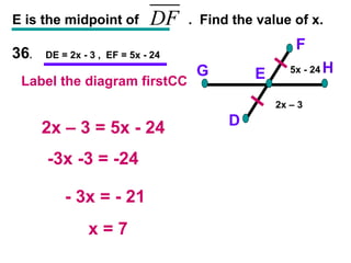 36 .  DE = 2x - 3 ,  EF = 5x - 24 E is the midpoint of  .  Find the value of x. F D H G E 2x – 3 = 5x - 24 -3x -3 = -24 - 3x = - 21 x = 7 Label the diagram firstCC 5x - 24 2x – 3 