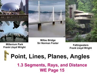 Millau Bridge Sir Norman Foster Point, Lines, Planes, Angles Fallingwaters Frank Lloyd Wright Millenium Park Frank Lloyd Wright 1.3 Segments, Rays, and Distance WE Page 15 