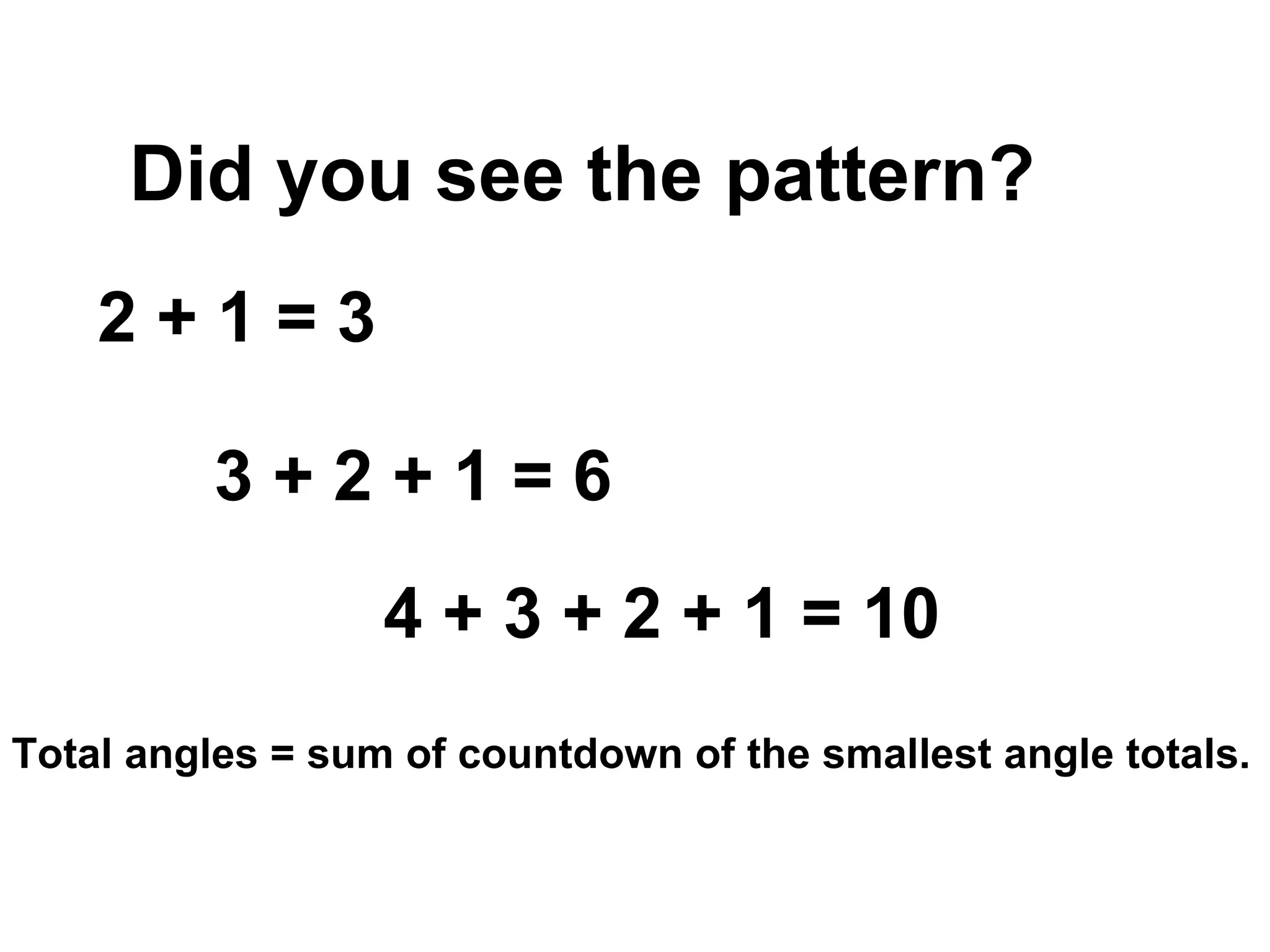 Did you see the pattern? Total angles = sum of countdown of the smallest angle totals. 2 + 1 = 3 3 + 2 + 1 = 6 4 + 3 + 2 + 1 = 10 