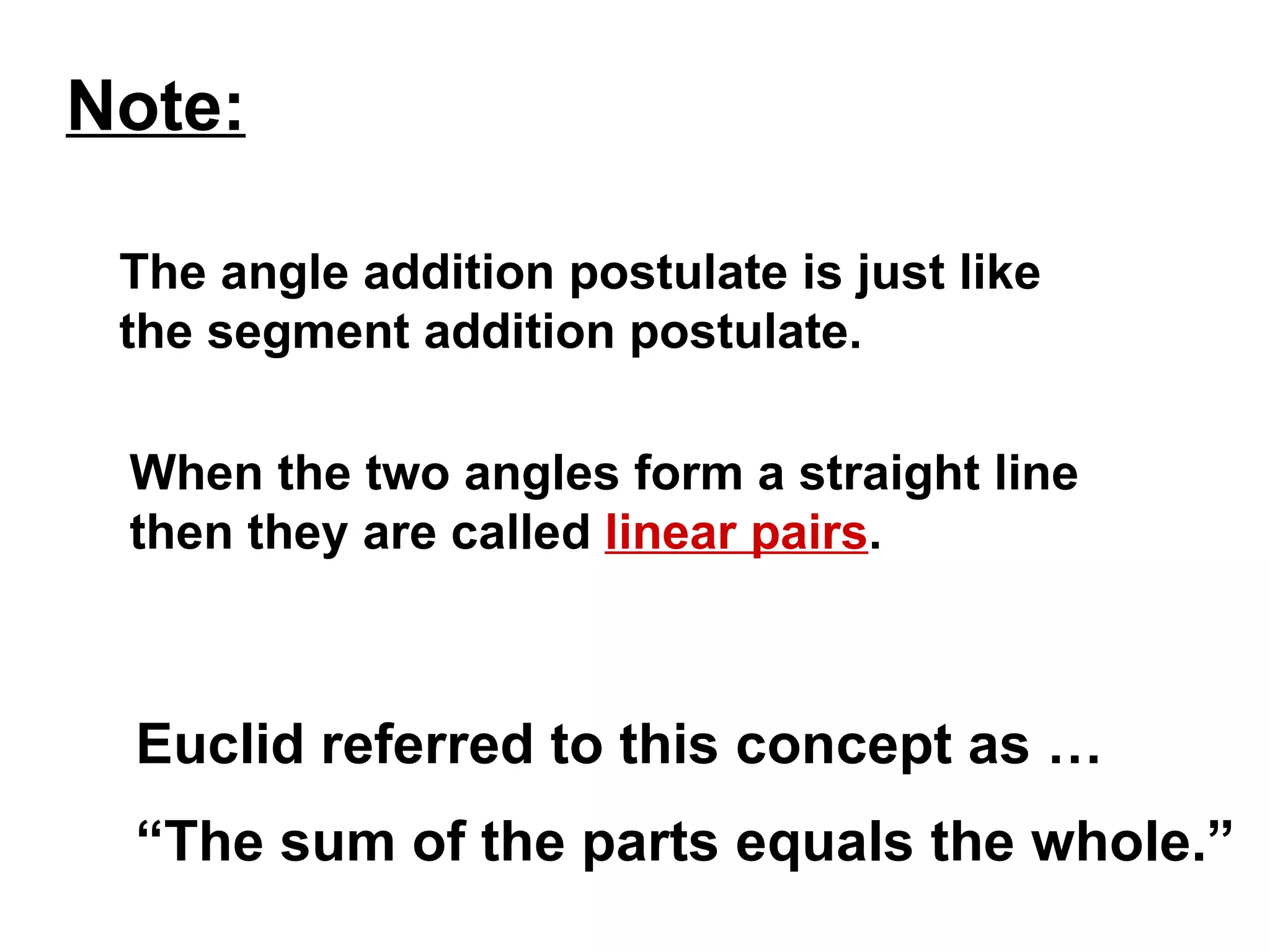 Note: The angle addition postulate is just like  the segment addition postulate. When the two angles form a straight line  then they are called  linear pairs . Euclid referred to this concept as … “ The sum of the parts equals the whole.” 