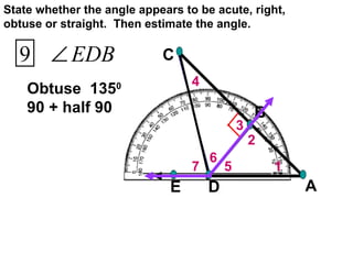 7 6 5 4 3 2 1 Obtuse  135 0  90 + half 90 State whether the angle appears to be acute, right, obtuse or straight.  Then estimate the angle. 