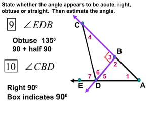 7 6 5 4 3 2 1 Obtuse  135 0  90 + half 90 Right 90 0  Box indicates  90 0   State whether the angle appears to be acute, right, obtuse or straight.  Then estimate the angle. 