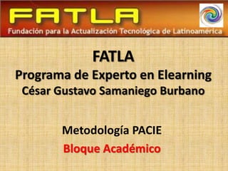 FATLA
Programa de Experto en Elearning
 César Gustavo Samaniego Burbano


       Metodología PACIE
       Bloque Académico
 
