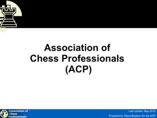 Association of  Chess Professionals  (ACP) Last update: May 2010 Prepared by Olena Boytsun for the ACP http://chess-players.org 
