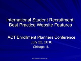 International Student Recruitment: Best Practice Website Features ACT Enrollment Planners Conference July 22, 2010 Chicago, IL   