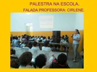 PALESTRA NA ESCOLA . FALADA PROFESSORA: CIRLENE.   