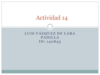 Luis Vázquez de Lara PadillaID: 140845 Actividad 14 