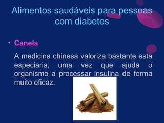 Alimentos saudáveis para pessoas com diabetes Canela A medicina chinesa valoriza bastante esta especiaria, uma vez que ajuda o organismo a processar insulina de forma muito eficaz.  