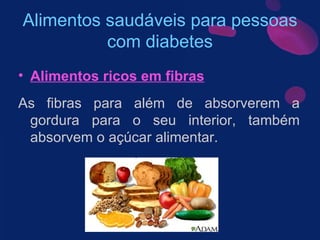 Alimentos saudáveis para pessoas com diabetes Alimentos ricos em fibras As fibras para além de absorverem a gordura para o seu interior, também absorvem o açúcar alimentar.  