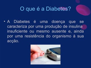O que é a Diabetes? A Diabetes é uma doença que se caracteriza por uma produção de insulina  insuficiente ou mesmo ausente e, ainda por uma resistência do organismo à sua acção.  
