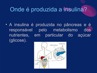 Onde é produzida a insulina? A insulina é produzida no pâncreas e é responsável pelo metabolismo dos nutrientes, em particular do açúcar (glicose).  