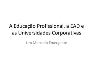 A Educação Profissional, a EAD e as Universidades Corporativas Um Mercado Emergente 
