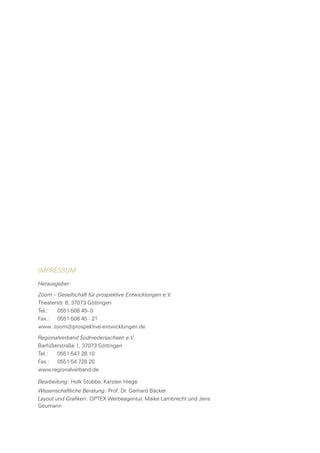 Impressum
Herausgeber:	
Zoom – Gesellschaft für prospektive Entwicklungen e.V.
Theaterstr. 8, 37073 Göttingen
Tel.:	 0551-508 45- 0
Fax.:	 0551-508 45 - 21
www. zoom@prospektive-entwicklungen.de
Regionalverband Südniedersachsen e.V.
Barfüßerstraße 1, 37073 Göttingen
Tel.:	 0551-547 28 10
Fax.:	 0551-54 728 20
www.regionalverband.de	
Bearbeitung: Holk Stobbe, Karsten Hiege
Wissenschaftliche Beratung: Prof. Dr. Gerhard Bäcker
Layout und Grafiken: OPTEX Werbeagentur, Maike Lambrecht und Jens
Geumann
 