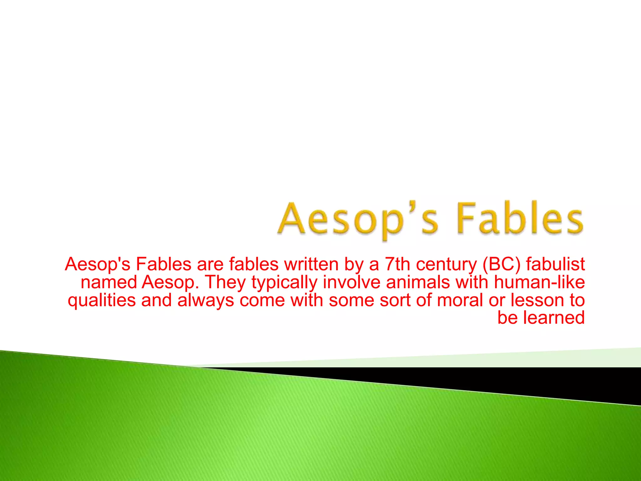 Aesop’s FablesAesop's Fables are fables written by a 7th century (BC) fabulist named Aesop. They typically involve animals with human-like qualities and always come with some sort of moral or lesson to be learned