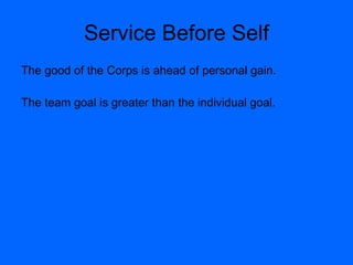 Service Before Self The good of the Corps is ahead of personal gain. The team goal is greater than the individual goal. 