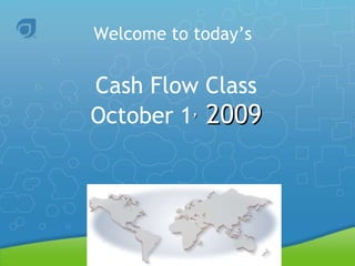 Welcome to today’s   Cash Flow Class October 1 ,  2009 