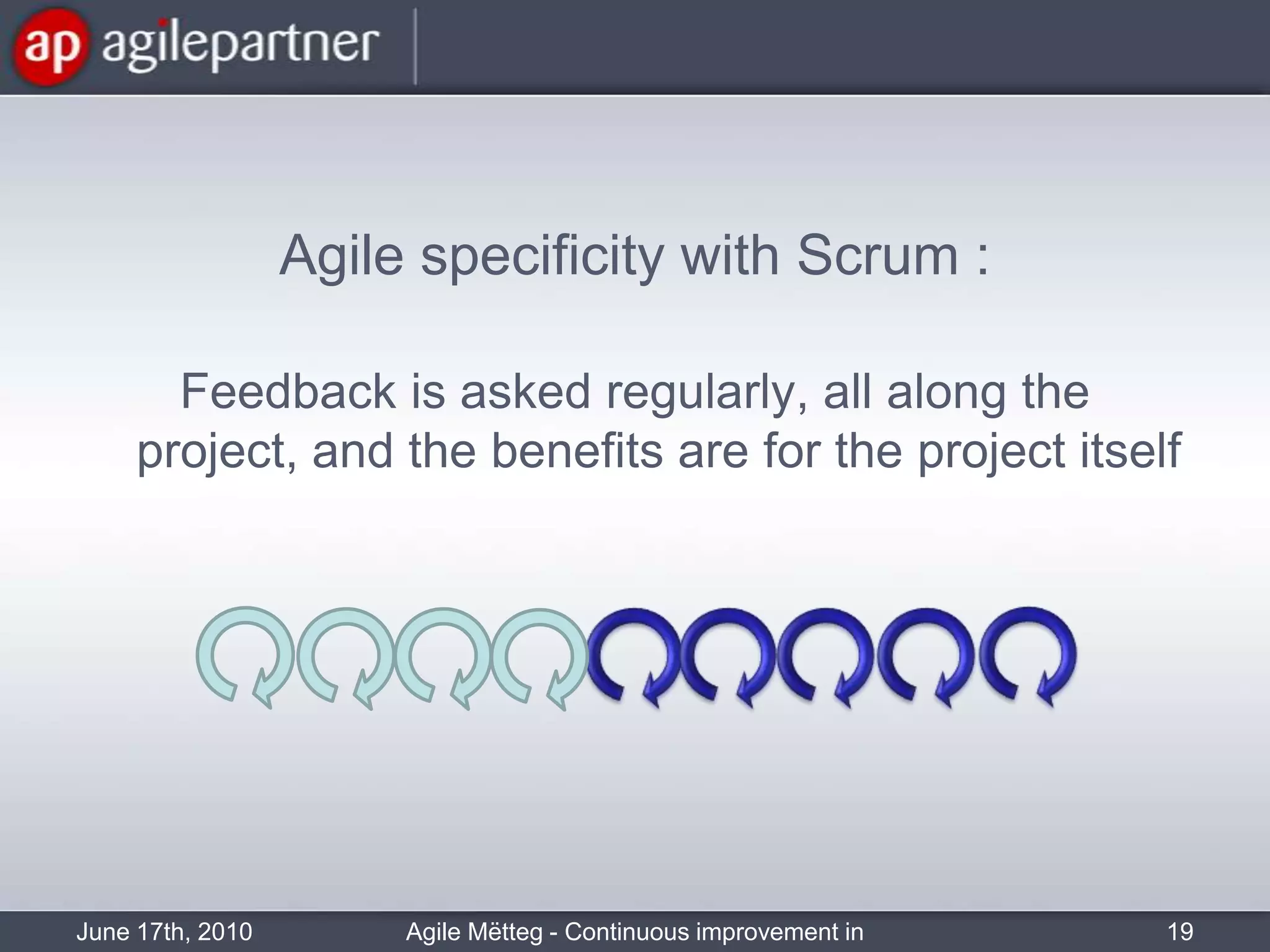Agile specificitywithScrum : Feedback isaskedregularly, all along the project, and the benefits are for the projectitselfJune 17th, 2010Agile Mëtteg - Continuous improvement in practice19