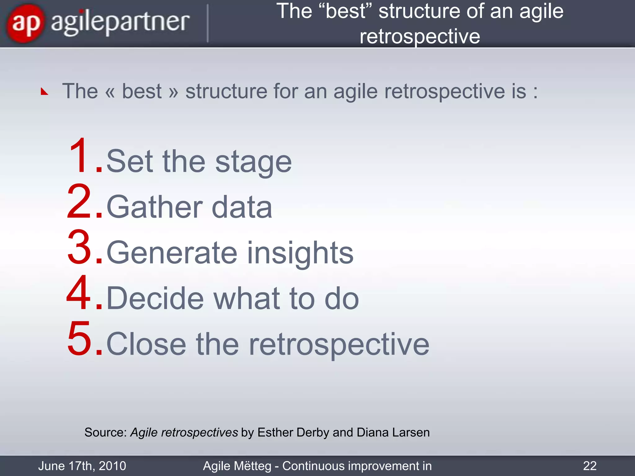 The “best” structure of an agile retrospectiveThe « best » structure for an agile retrospectiveis :Set the stageGather dataGenerate insightsDecidewhat to doClose the retrospectiveJune 17th, 2010Agile Mëtteg - Continuous improvement in practiceSource: Agile retrospectives by Esther Derby and Diana Larsen22