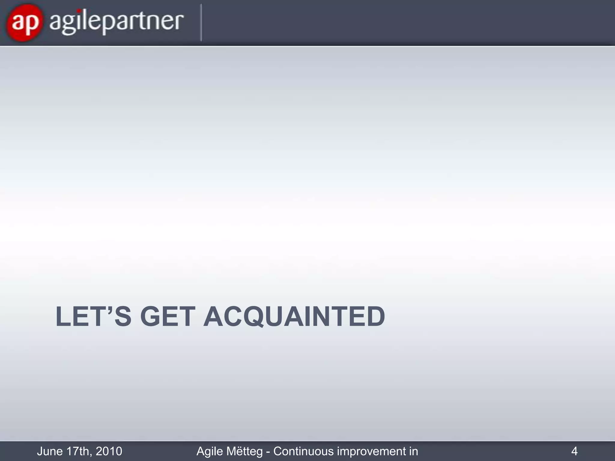 Let’s get acquaintedJune 17th, 2010Agile Mëtteg - Continuous improvement in practice4