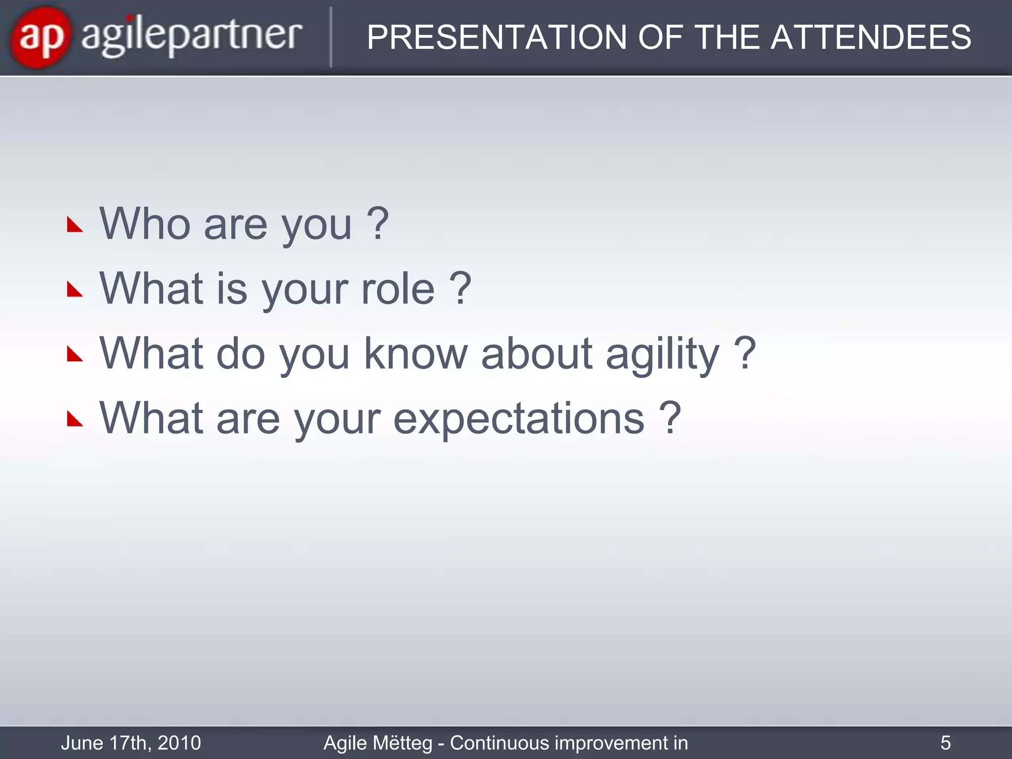 PRESENTATION OF THE ATTENDEESWho are you ?What is your role ?What do you know about agility ?What are your expectations ?June 17th, 2010Agile Mëtteg - Continuous improvement in practice5