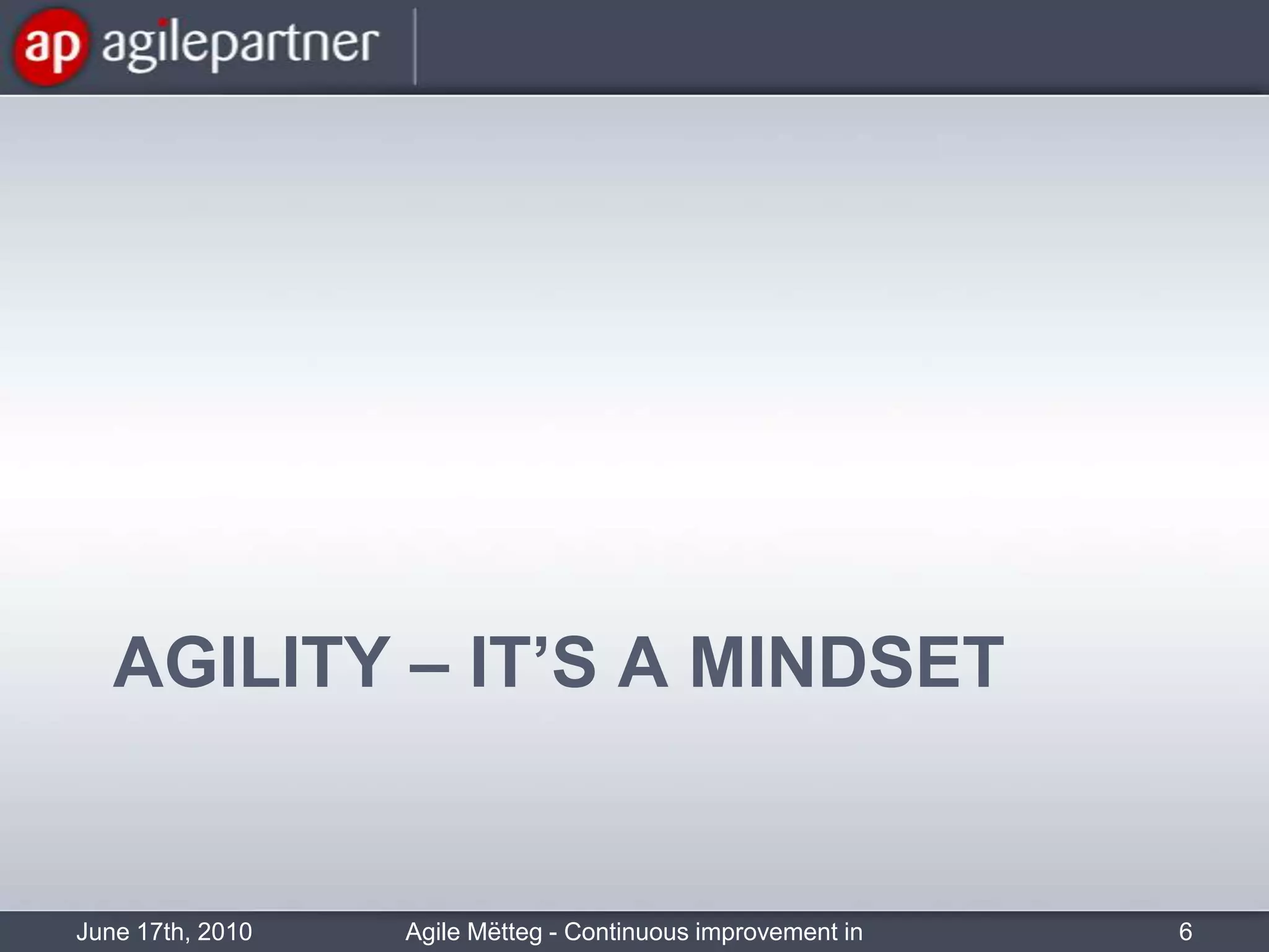 AGILITY – IT’s a mindsetJune 17th, 2010Agile Mëtteg - Continuous improvement in practice6
