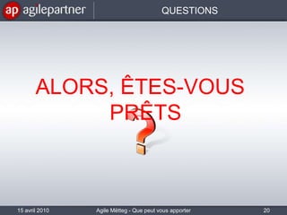 QUESTIONS20Agile Mëtteg - Que peut vous apporter l'agilité15 avril 2010ALORS, ÊTES-VOUS PRÊTS